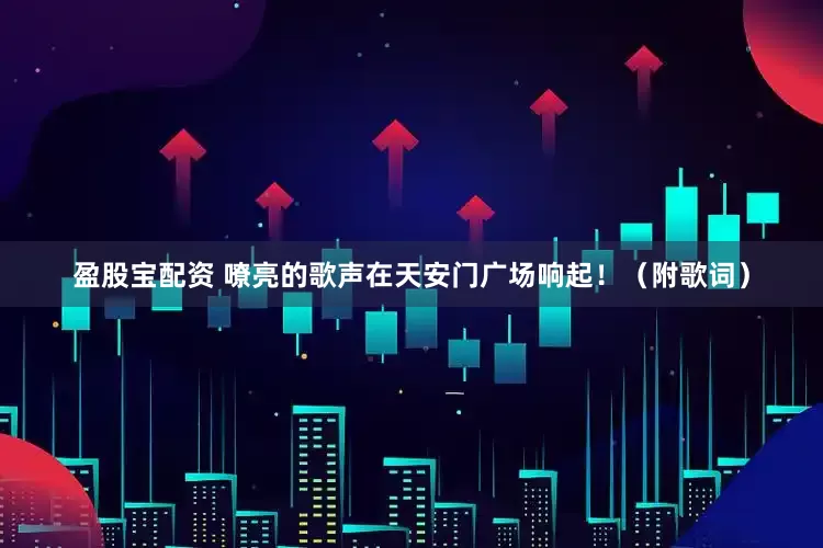盈股宝配资 嘹亮的歌声在天安门广场响起!(附歌词)