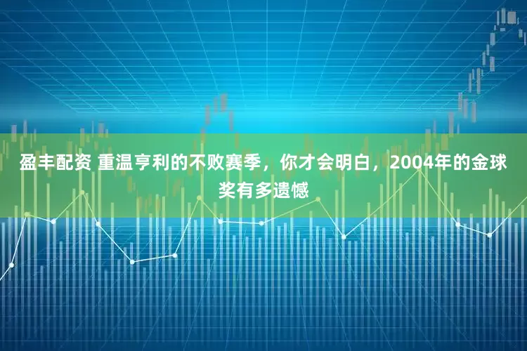 盈丰配资 重温亨利的不败赛季，你才会明白，2004年的金球奖有多遗憾