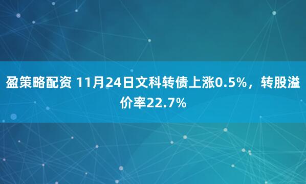 盈策略配资 11月24日文科转债上涨0.5%，转股溢价率22.7%