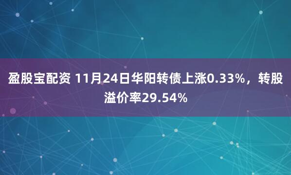 盈股宝配资 11月24日华阳转债上涨0.33%，转股溢价率29.54%