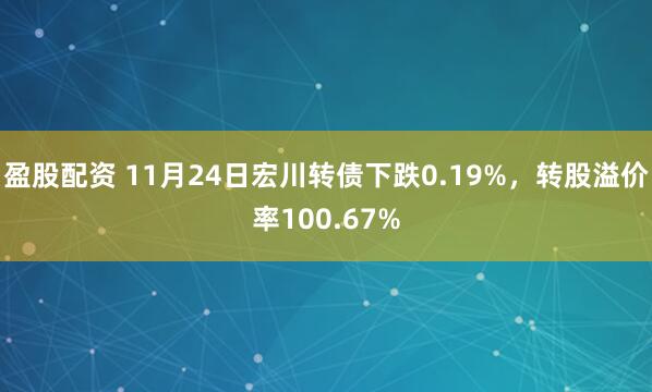 盈股配资 11月24日宏川转债下跌0.19%，转股溢价率100.67%