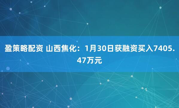 盈策略配资 山西焦化：1月30日获融资买入7405.47万元