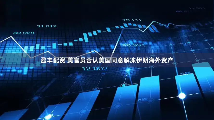 盈丰配资 美官员否认美国同意解冻伊朗海外资产