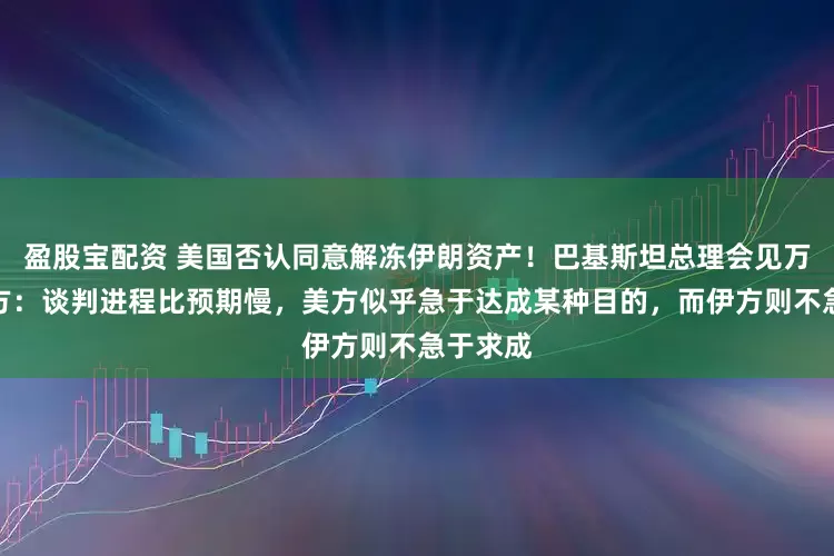 盈股宝配资 美国否认同意解冻伊朗资产！巴基斯坦总理会见万斯，巴方：谈判进程比预期慢，美方似乎急于达成某种目的，而伊方则不急于求成